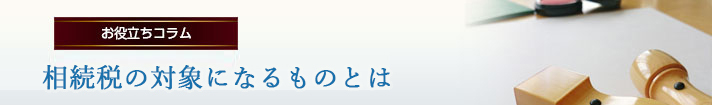 相続税の対象になるものとは